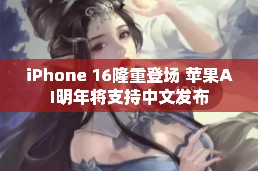 iPhone 16隆重登场 苹果AI明年将支持中文发布