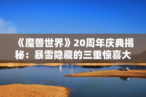 《魔兽世界》20周年庆典揭秘：暴雪隐藏的三重惊喜大揭秘