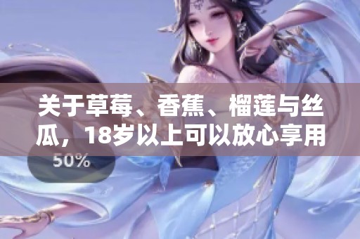 关于草莓、香蕉、榴莲与丝瓜，18岁以上可以放心享用吗