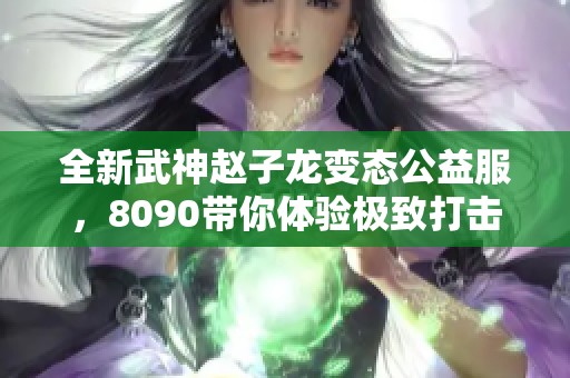 全新武神赵子龙变态公益服，8090带你体验极致打击快感！