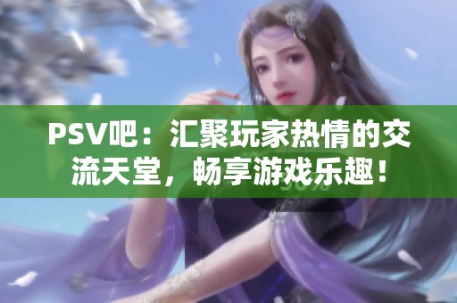 PSV吧：汇聚玩家热情的交流天堂，畅享游戏乐趣！