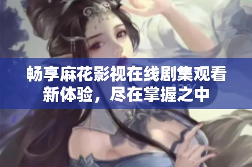 畅享麻花影视在线剧集观看新体验，尽在掌握之中