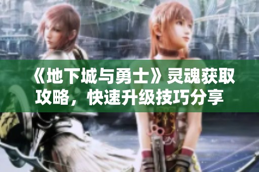 《地下城与勇士》灵魂获取攻略，快速升级技巧分享