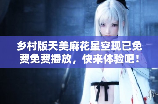 乡村版天美麻花星空现已免费免费播放，快来体验吧！