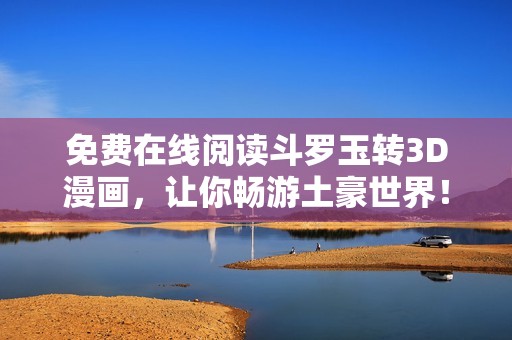 免费在线阅读斗罗玉转3D漫画，让你畅游土豪世界！