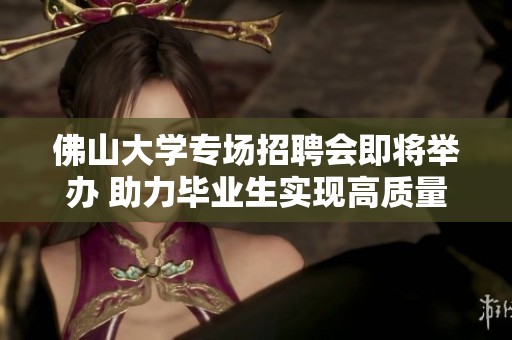 佛山大学专场招聘会即将举办 助力毕业生实现高质量就业梦想