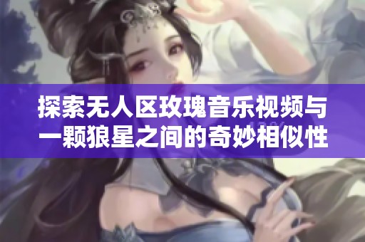 探索无人区玫瑰音乐视频与一颗狼星之间的奇妙相似性