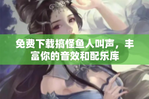 免费下载搞怪鱼人叫声，丰富你的音效和配乐库