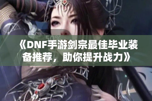 《DNF手游剑宗最佳毕业装备推荐，助你提升战力》