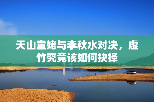 天山童姥与李秋水对决，虚竹究竟该如何抉择