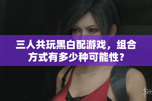 三人共玩黑白配游戏，组合方式有多少种可能性？