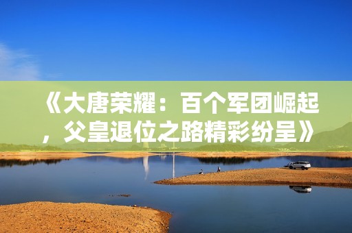《大唐荣耀：百个军团崛起，父皇退位之路精彩纷呈》