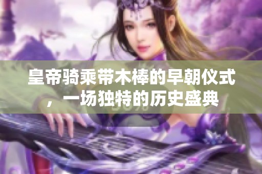 皇帝骑乘带木棒的早朝仪式，一场独特的历史盛典