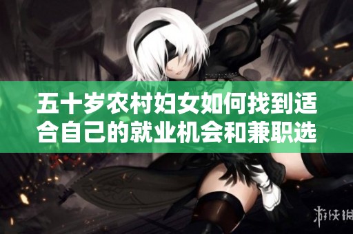 五十岁农村妇女如何找到适合自己的就业机会和兼职选择