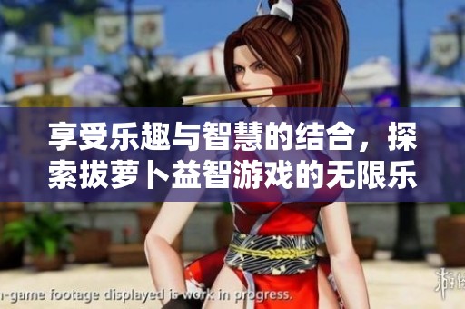 享受乐趣与智慧的结合，探索拔萝卜益智游戏的无限乐趣