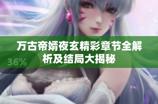 万古帝婿夜玄精彩章节全解析及结局大揭秘