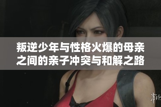 叛逆少年与性格火爆的母亲之间的亲子冲突与和解之路