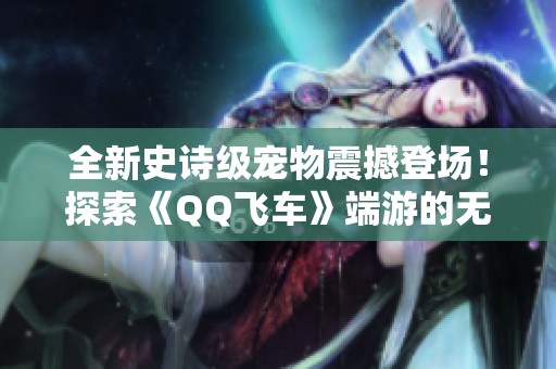 全新史诗级宠物震撼登场！探索《QQ飞车》端游的无限魅力