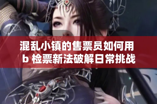 混乱小镇的售票员如何用 b 检票新法破解日常挑战