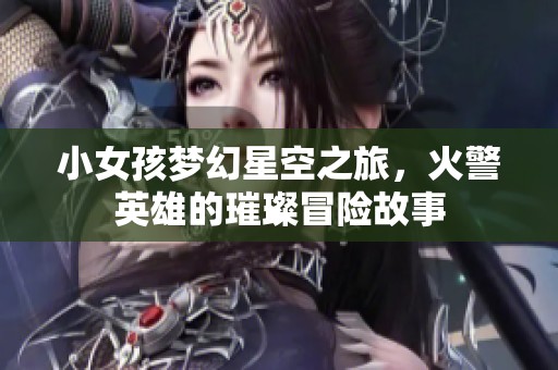 小女孩梦幻星空之旅，火警英雄的璀璨冒险故事