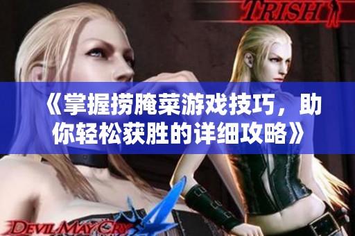 《掌握捞腌菜游戏技巧，助你轻松获胜的详细攻略》
