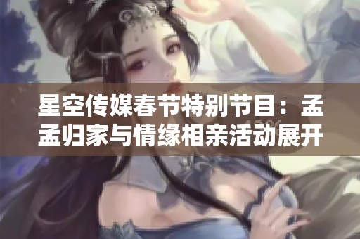 星空传媒春节特别节目：孟孟归家与情缘相亲活动展开