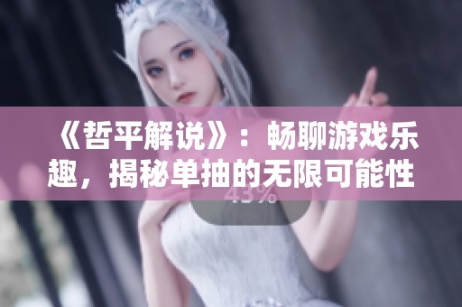 《哲平解说》：畅聊游戏乐趣，揭秘单抽的无限可能性