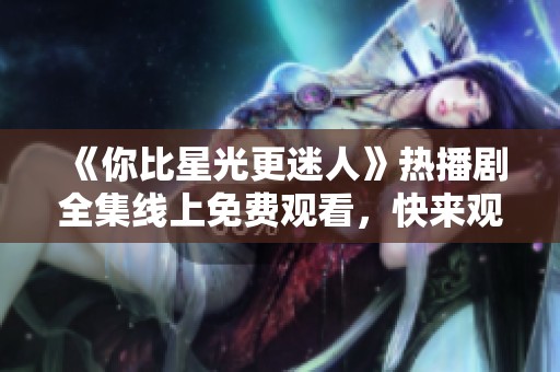 《你比星光更迷人》热播剧全集线上免费观看，快来观看吧