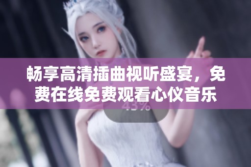 畅享高清插曲视听盛宴，免费在线免费观看心仪音乐