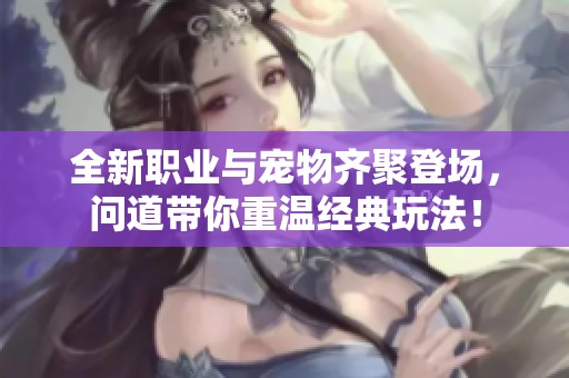 全新职业与宠物齐聚登场，问道带你重温经典玩法！