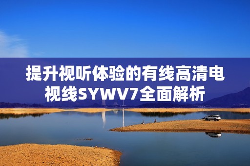 提升视听体验的有线高清电视线SYWV7全面解析