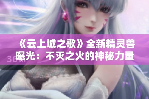 《云上城之歌》全新精灵兽曝光：不灭之火的神秘力量