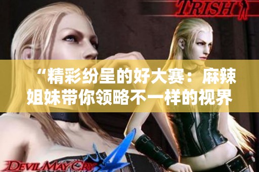 “精彩纷呈的好大赛：麻辣姐妹带你领略不一样的视界”