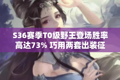 S36赛季T0级野王登场胜率高达73% 巧用两套出装征战王者50星