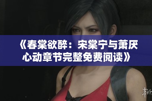 《春棠欲醉：宋棠宁与萧厌心动章节完整免费阅读》