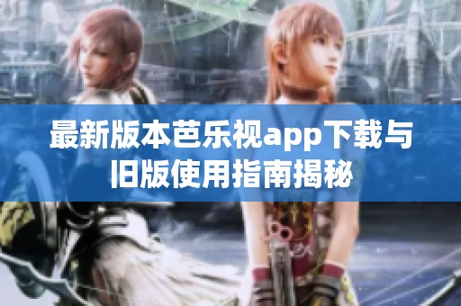 最新版本芭乐视app下载与旧版使用指南揭秘