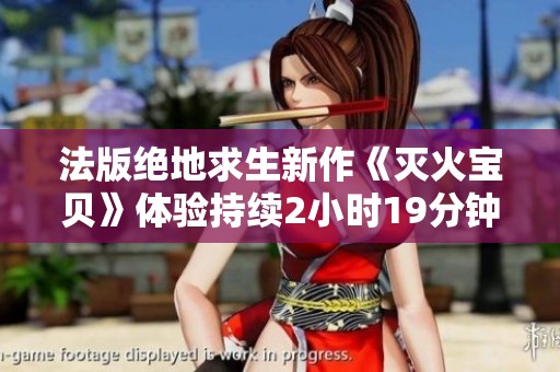 法版绝地求生新作《灭火宝贝》体验持续2小时19分钟