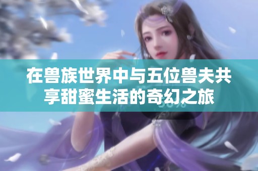 在兽族世界中与五位兽夫共享甜蜜生活的奇幻之旅