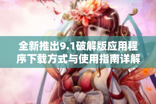 全新推出9.1破解版应用程序下载方式与使用指南详解