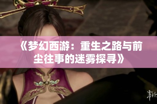 《梦幻西游：重生之路与前尘往事的迷雾探寻》