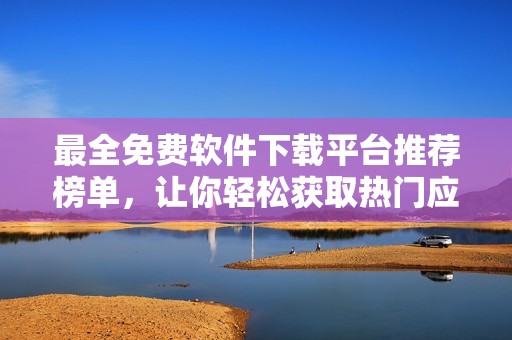 最全免费软件下载平台推荐榜单，让你轻松获取热门应用