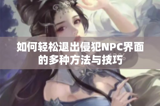 如何轻松退出侵犯NPC界面的多种方法与技巧