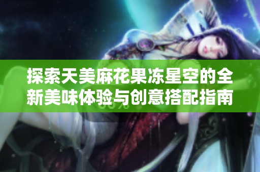 探索天美麻花果冻星空的全新美味体验与创意搭配指南