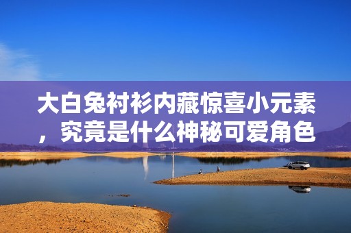 大白兔衬衫内藏惊喜小元素，究竟是什么神秘可爱角色？