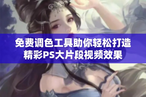 免费调色工具助你轻松打造精彩PS大片段视频效果