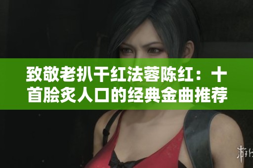 致敬老扒干红法蓉陈红：十首脍炙人口的经典金曲推荐