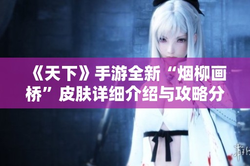 《天下》手游全新“烟柳画桥”皮肤详细介绍与攻略分享