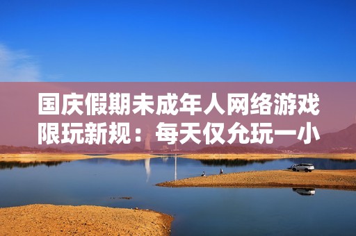 国庆假期未成年人网络游戏限玩新规：每天仅允玩一小时