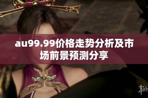 au99.99价格走势分析及市场前景预测分享