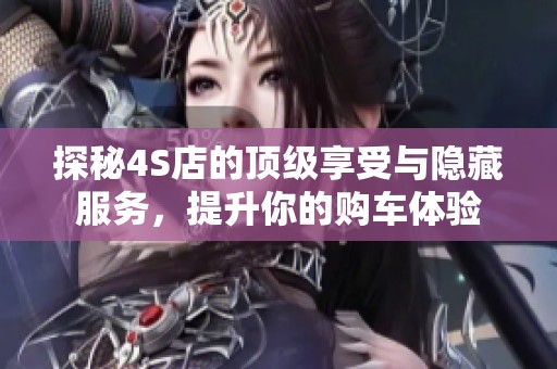 探秘4S店的顶级享受与隐藏服务，提升你的购车体验
